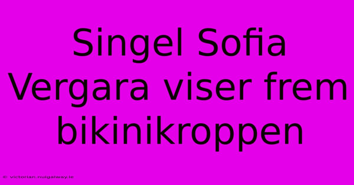 Singel Sofia Vergara Viser Frem Bikinikroppen