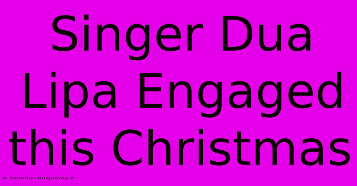 Singer Dua Lipa Engaged This Christmas