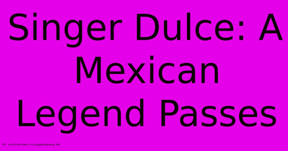 Singer Dulce: A Mexican Legend Passes