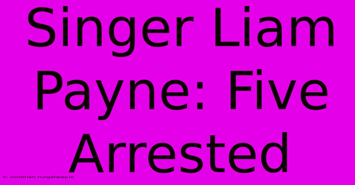 Singer Liam Payne: Five Arrested