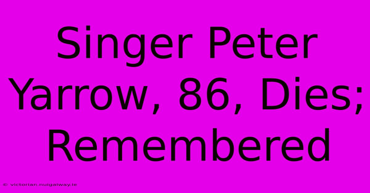 Singer Peter Yarrow, 86, Dies; Remembered