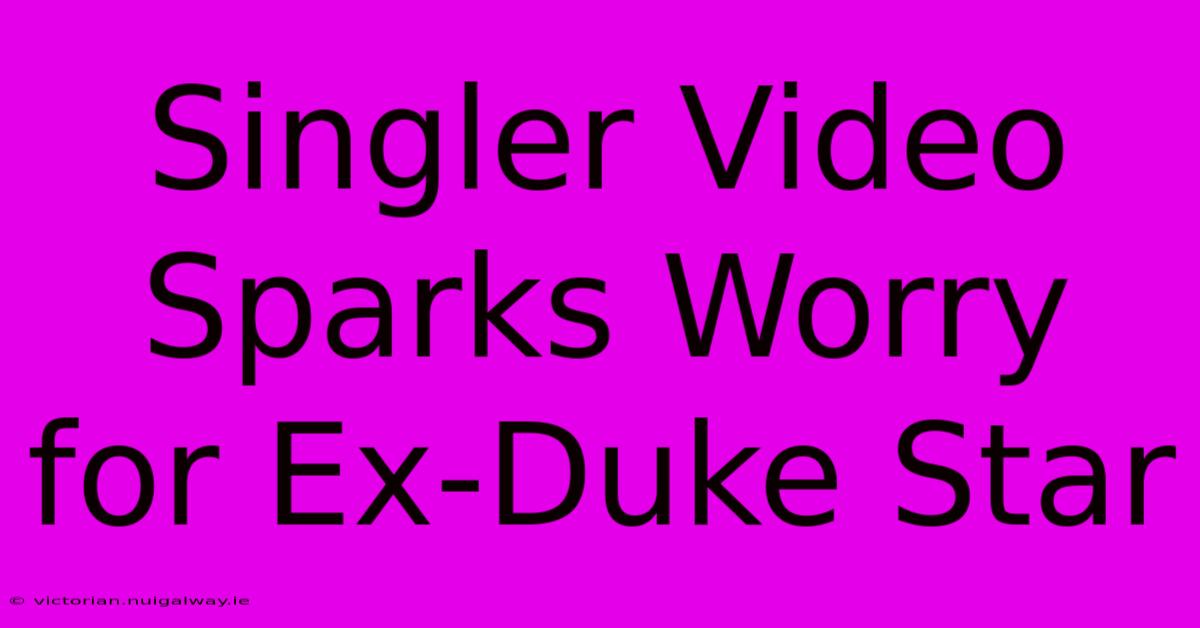 Singler Video Sparks Worry For Ex-Duke Star