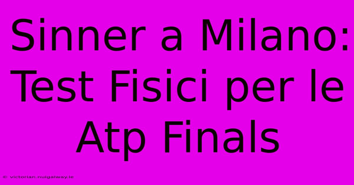 Sinner A Milano: Test Fisici Per Le Atp Finals