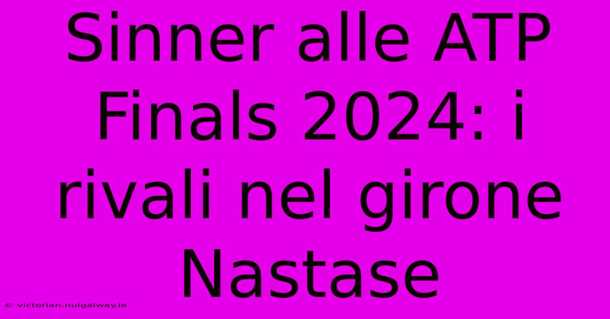 Sinner Alle ATP Finals 2024: I Rivali Nel Girone Nastase