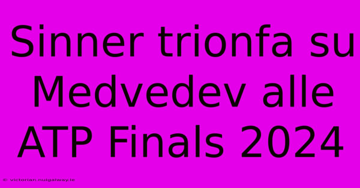 Sinner Trionfa Su Medvedev Alle ATP Finals 2024