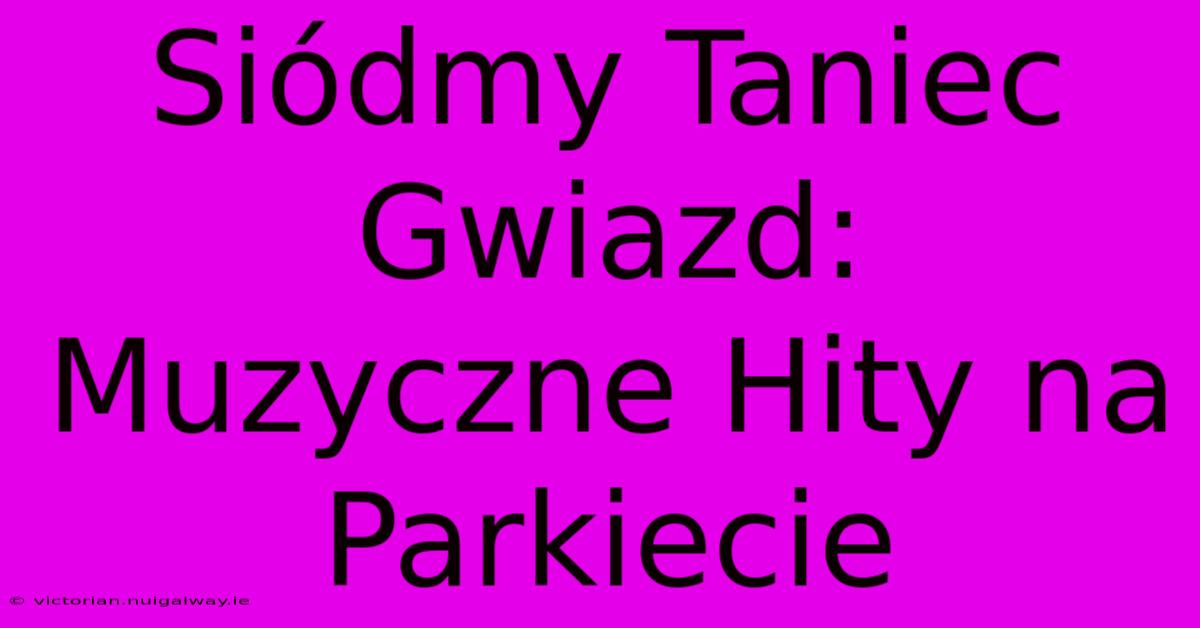 Siódmy Taniec Gwiazd: Muzyczne Hity Na Parkiecie