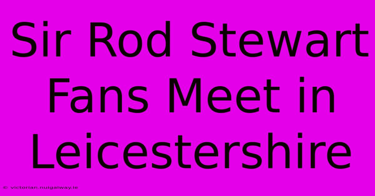 Sir Rod Stewart Fans Meet In Leicestershire