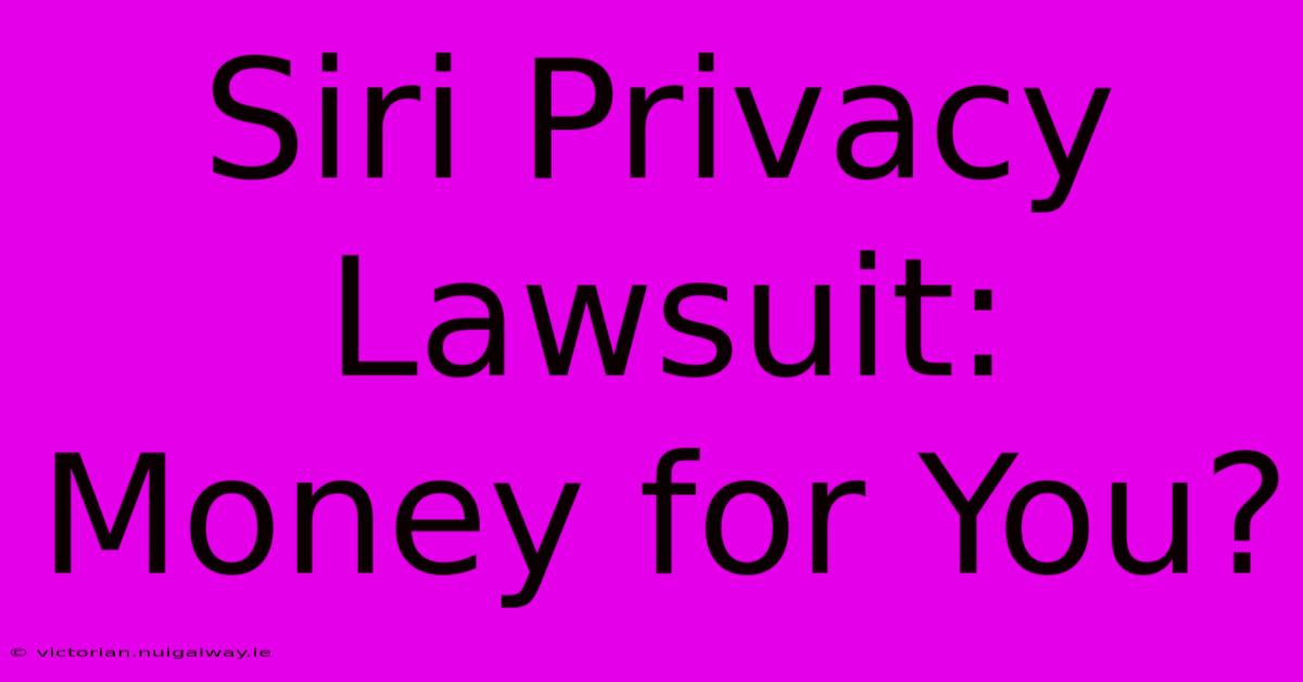 Siri Privacy Lawsuit: Money For You?