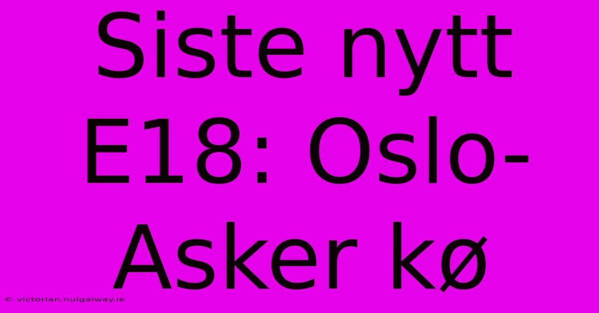 Siste Nytt E18: Oslo-Asker Kø