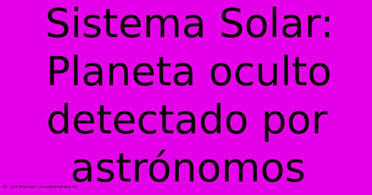 Sistema Solar:  Planeta Oculto Detectado Por Astrónomos 