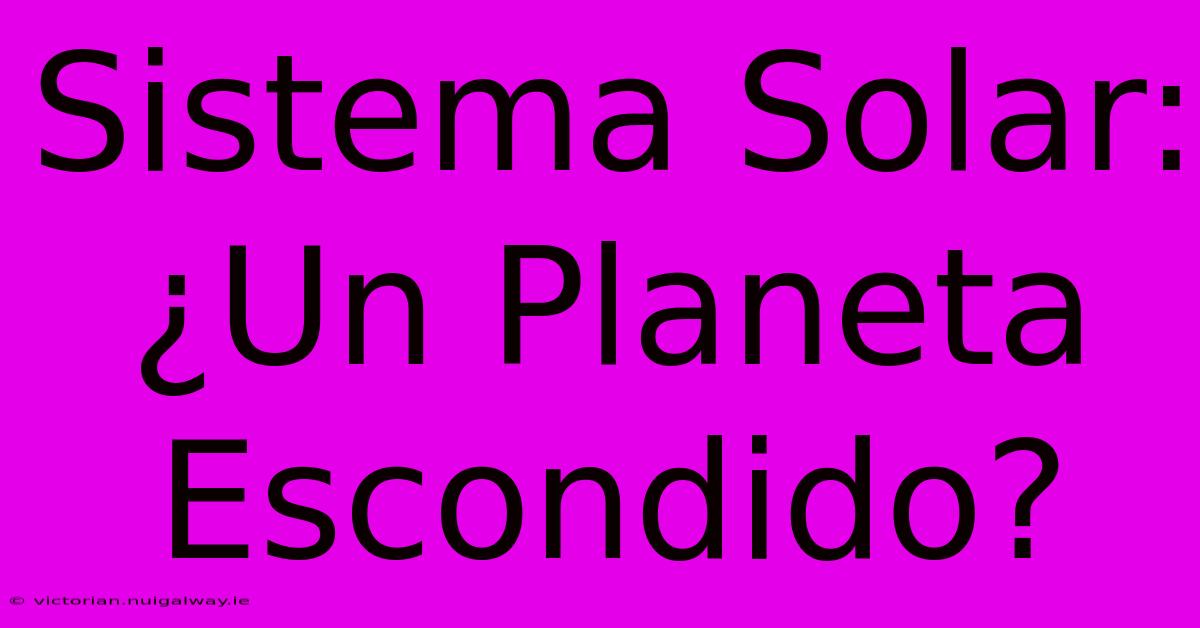 Sistema Solar: ¿Un Planeta Escondido?