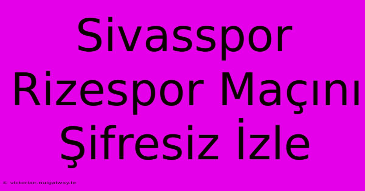 Sivasspor Rizespor Maçını Şifresiz İzle 