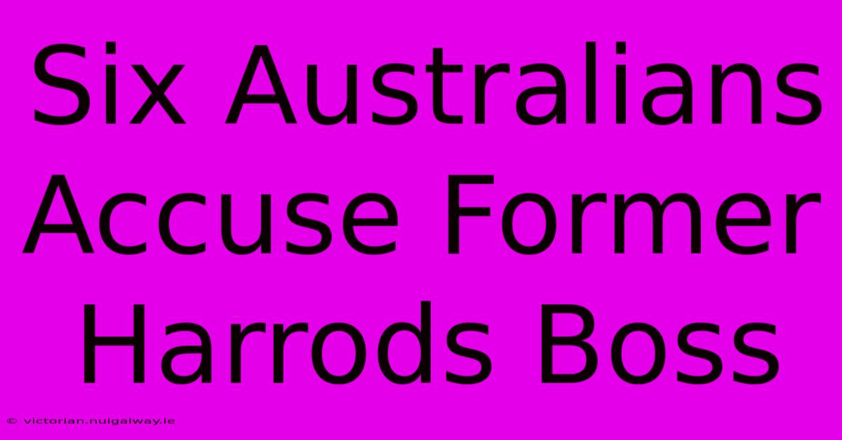 Six Australians Accuse Former Harrods Boss