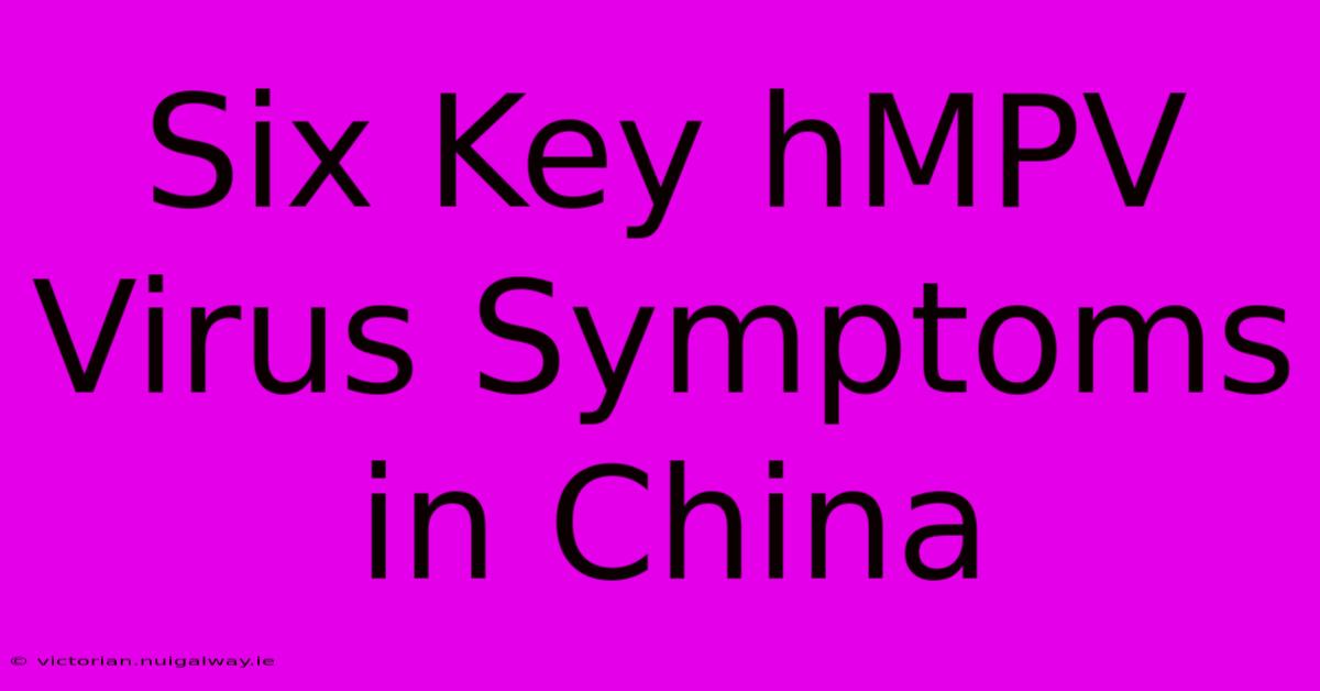 Six Key HMPV Virus Symptoms In China