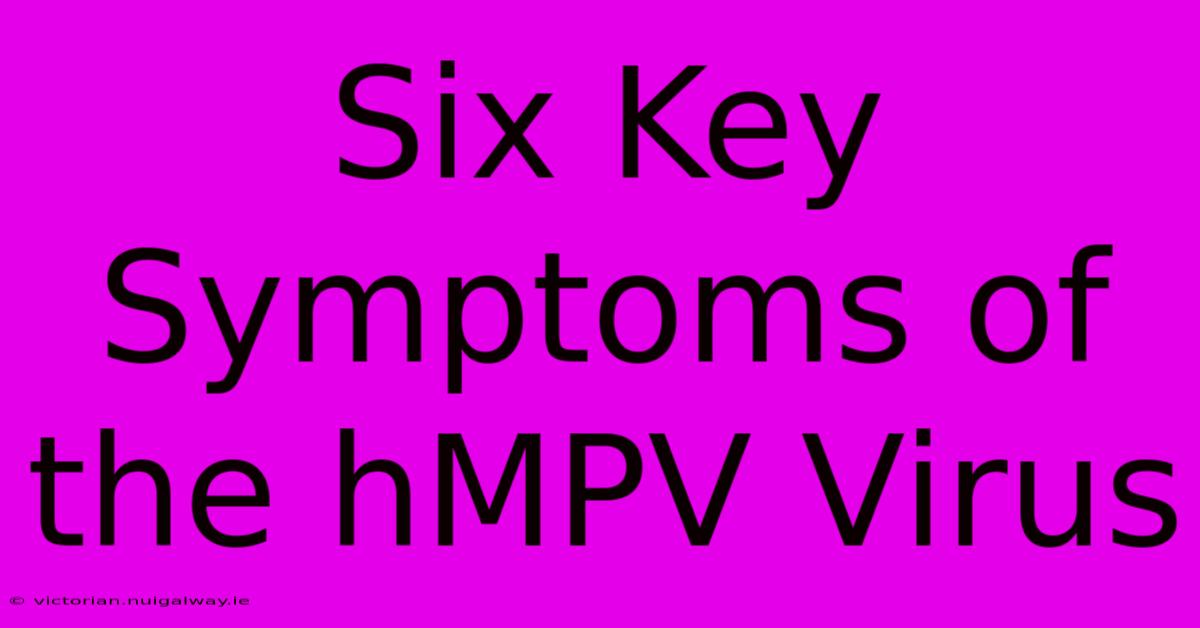 Six Key Symptoms Of The HMPV Virus