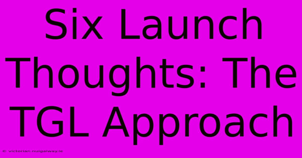 Six Launch Thoughts: The TGL Approach