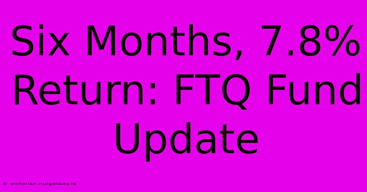 Six Months, 7.8% Return: FTQ Fund Update