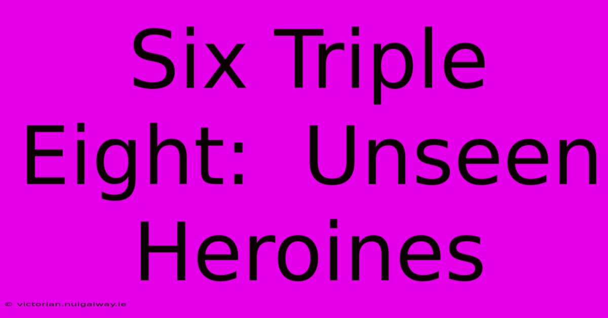 Six Triple Eight:  Unseen Heroines