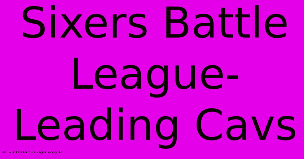 Sixers Battle League-Leading Cavs