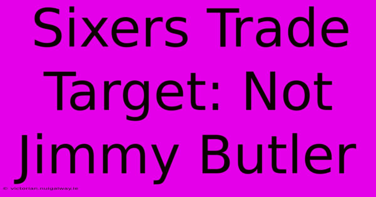 Sixers Trade Target: Not Jimmy Butler