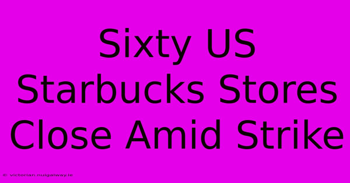 Sixty US Starbucks Stores Close Amid Strike