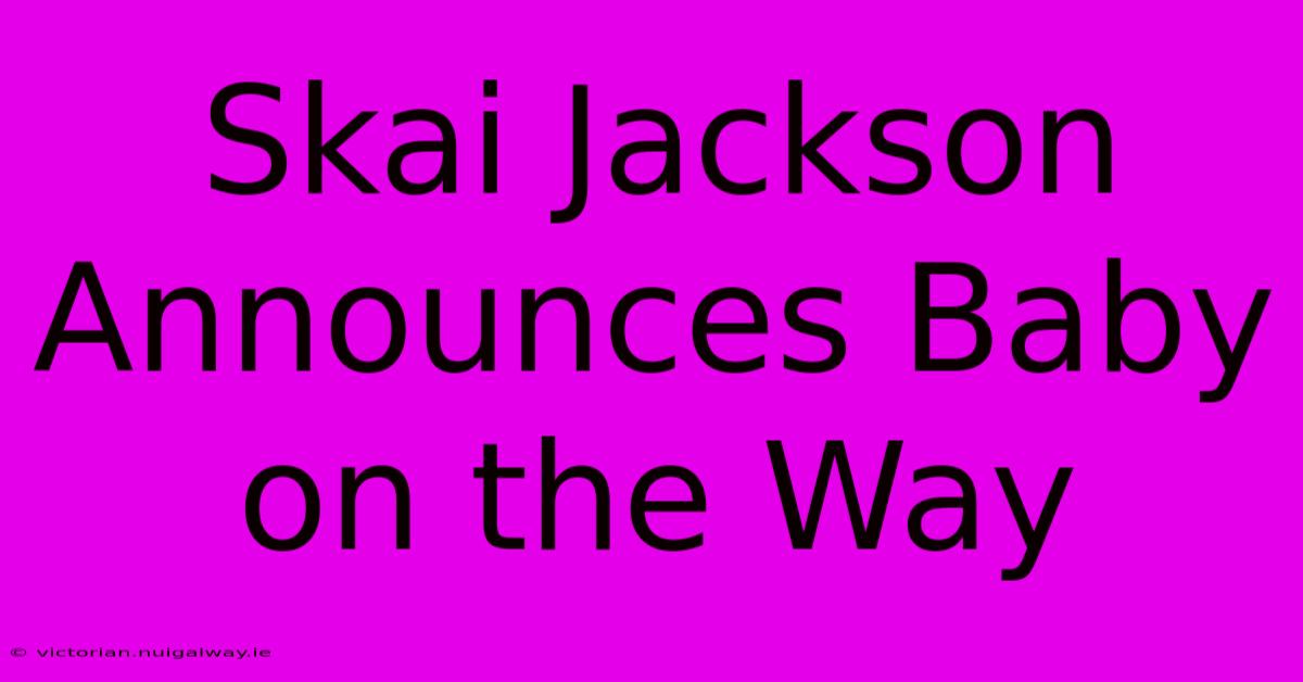 Skai Jackson Announces Baby On The Way