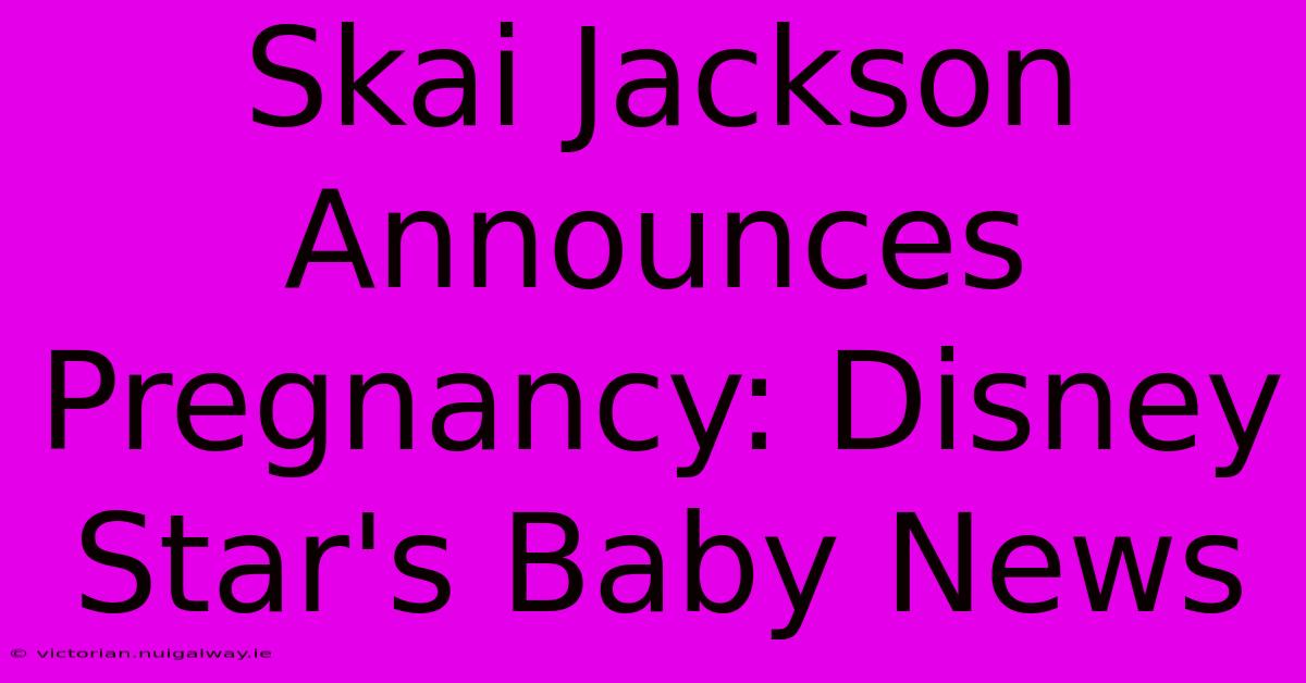 Skai Jackson Announces Pregnancy: Disney Star's Baby News