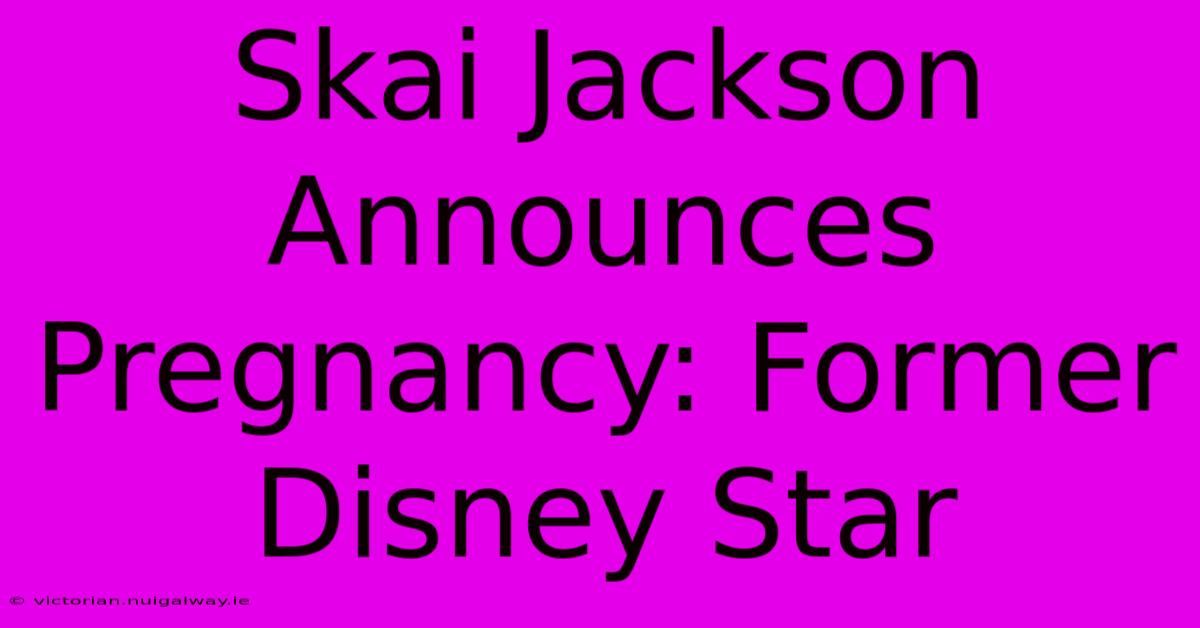 Skai Jackson Announces Pregnancy: Former Disney Star 