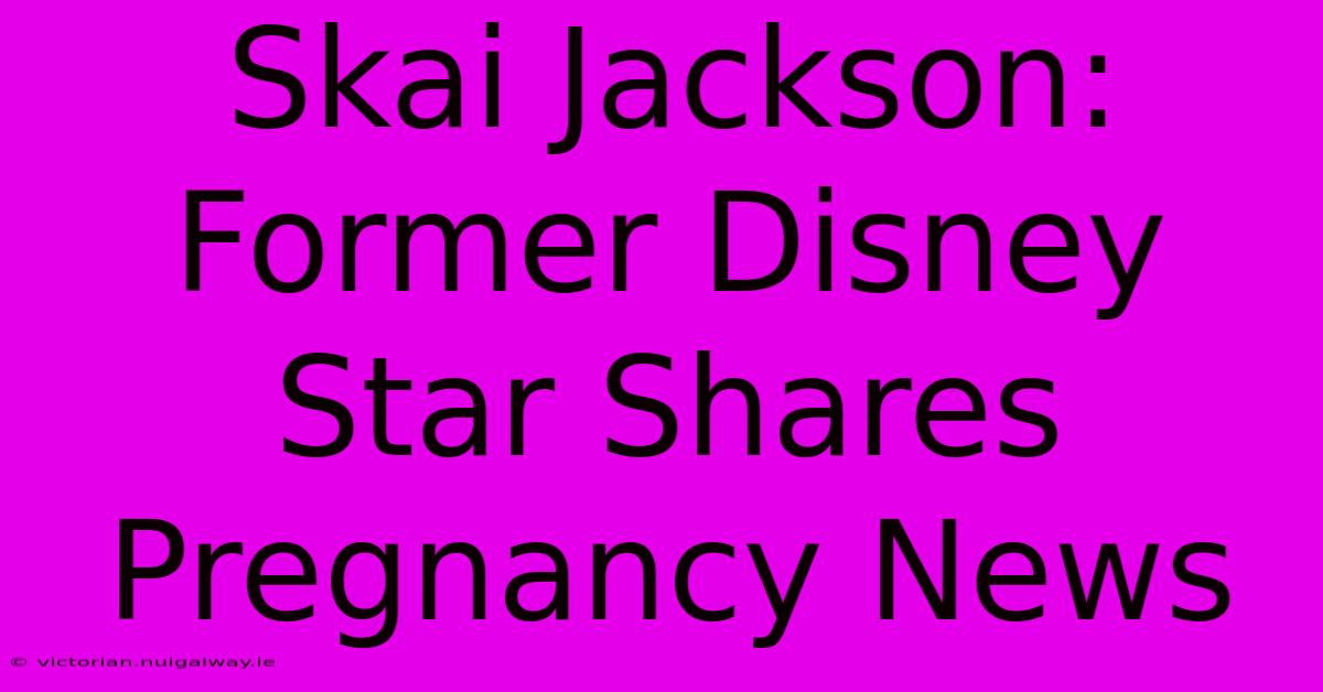 Skai Jackson: Former Disney Star Shares Pregnancy News 