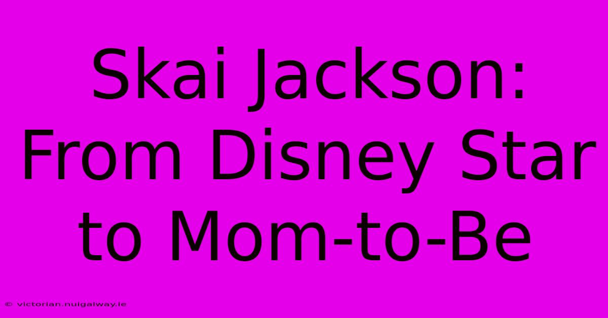 Skai Jackson: From Disney Star To Mom-to-Be 