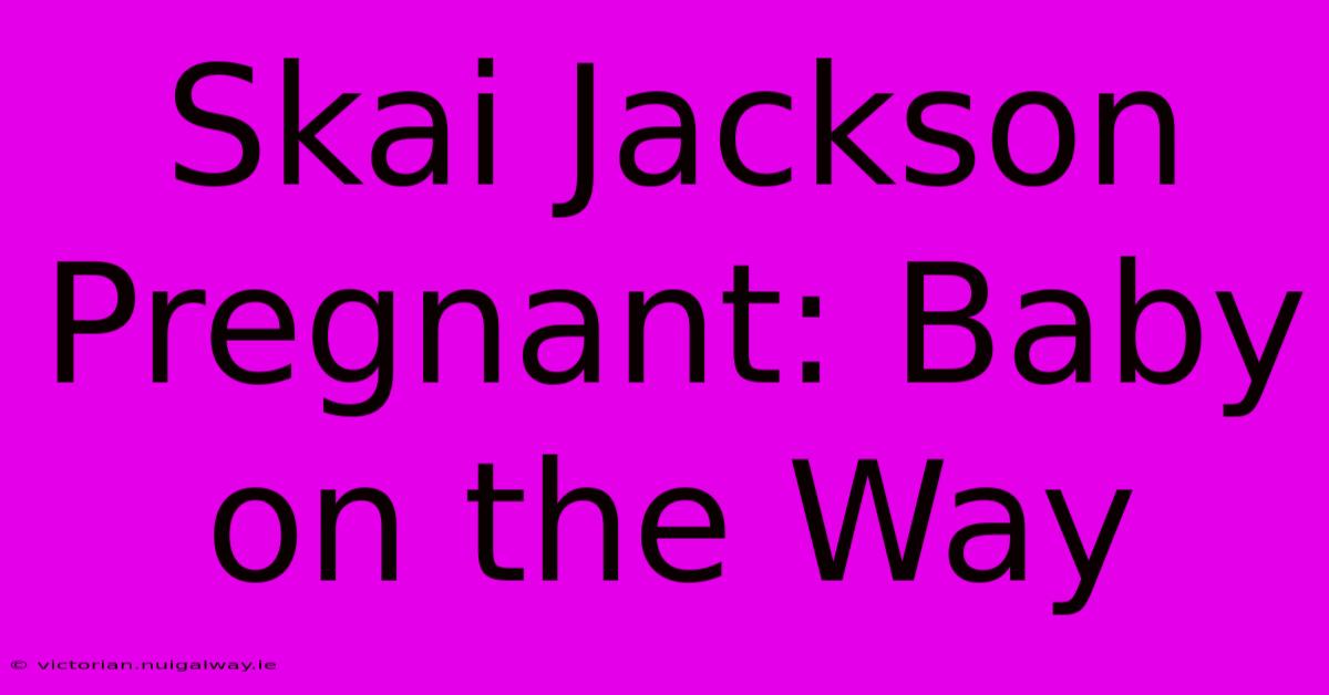 Skai Jackson Pregnant: Baby On The Way