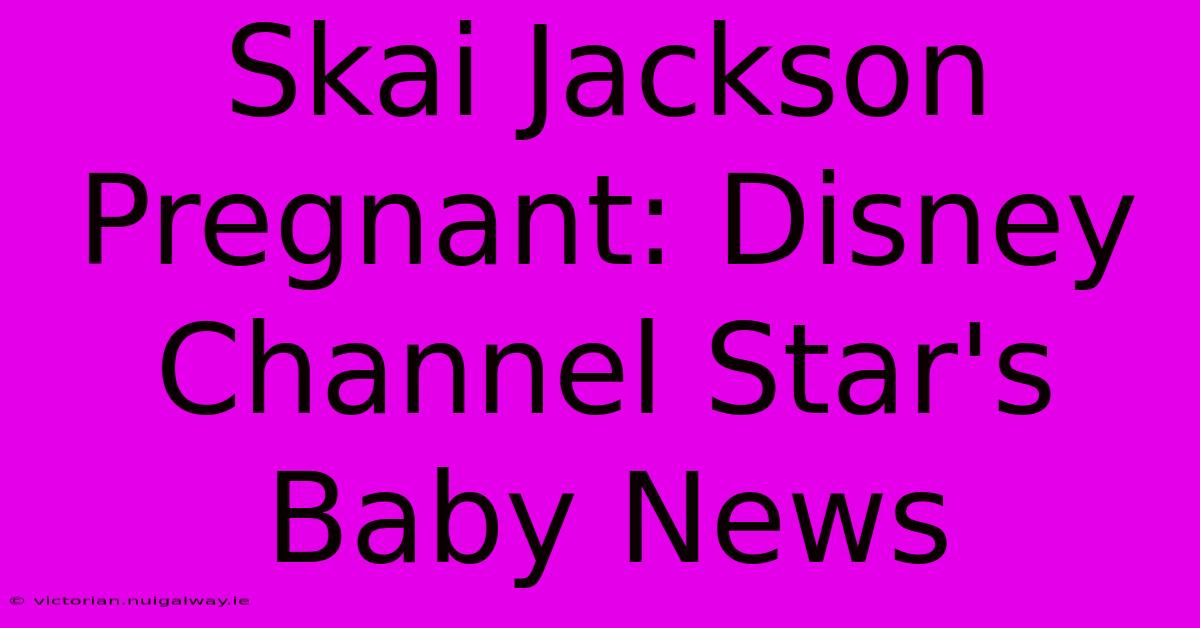 Skai Jackson Pregnant: Disney Channel Star's Baby News 