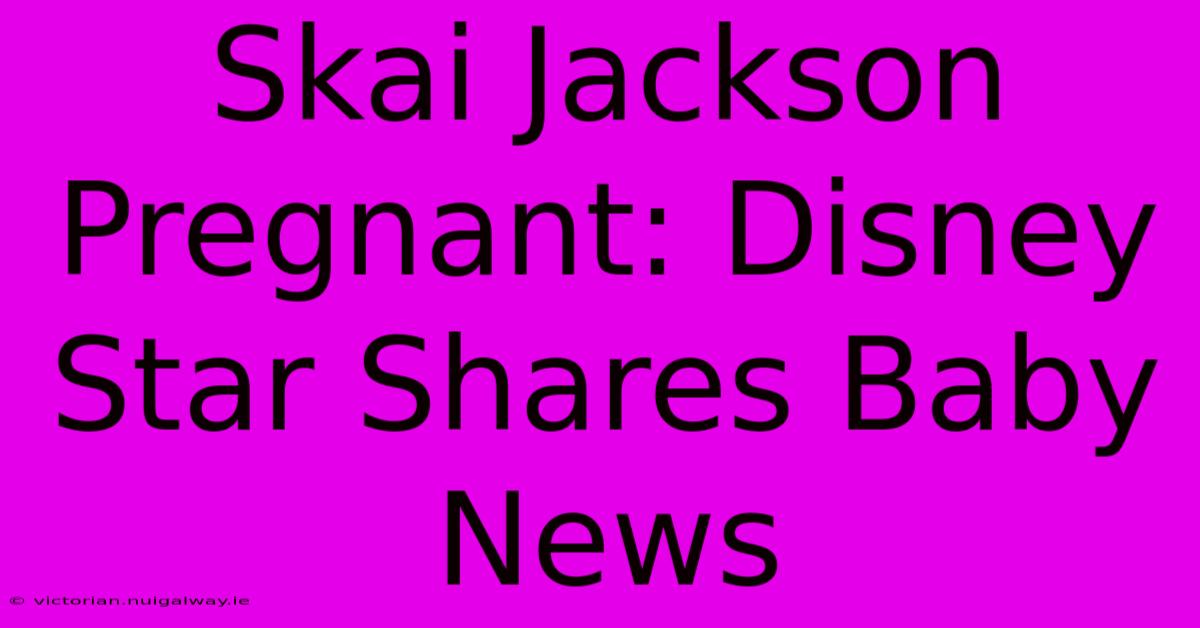 Skai Jackson Pregnant: Disney Star Shares Baby News