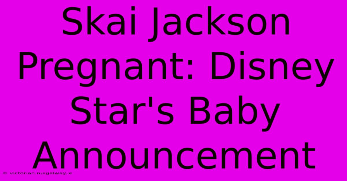 Skai Jackson Pregnant: Disney Star's Baby Announcement 