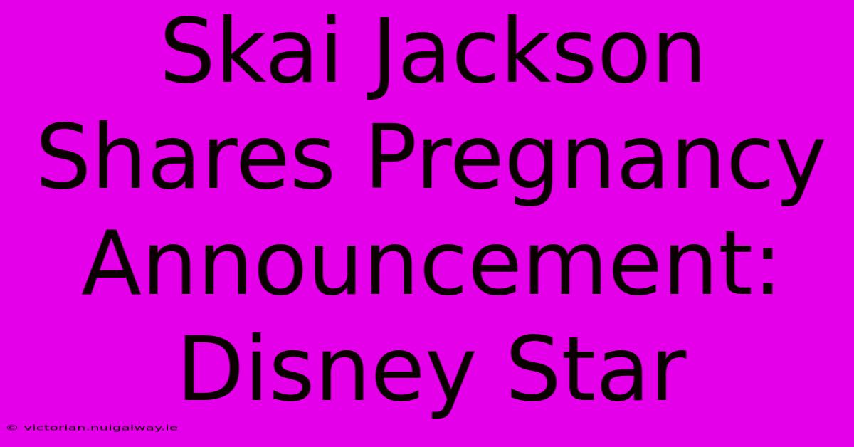 Skai Jackson Shares Pregnancy Announcement: Disney Star