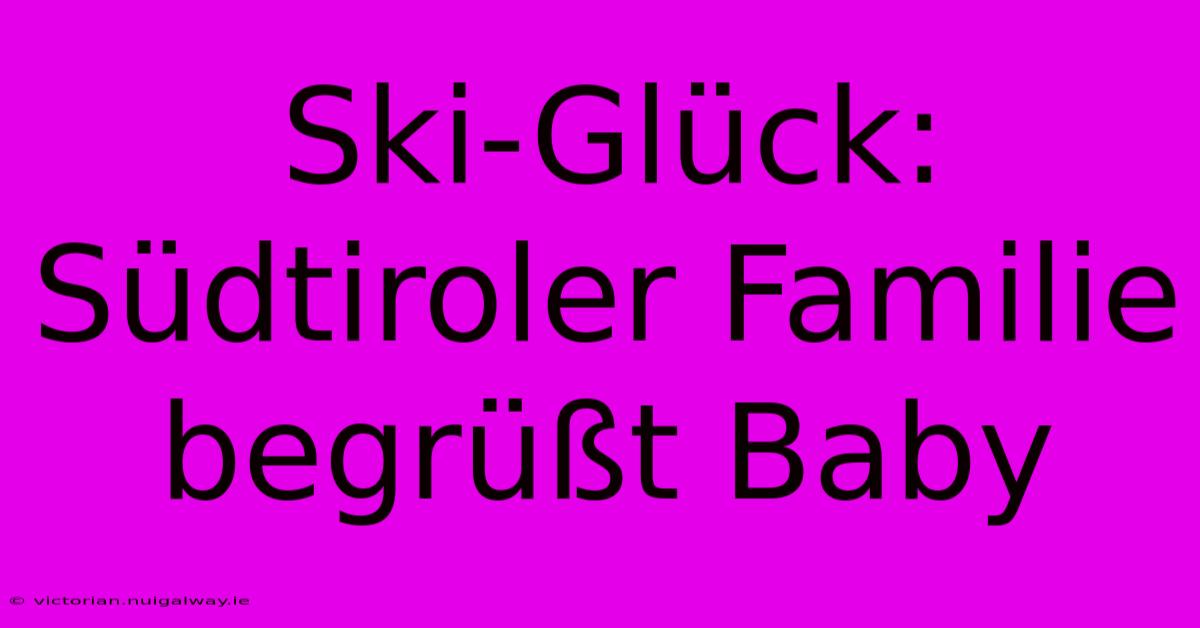 Ski-Glück: Südtiroler Familie Begrüßt Baby 