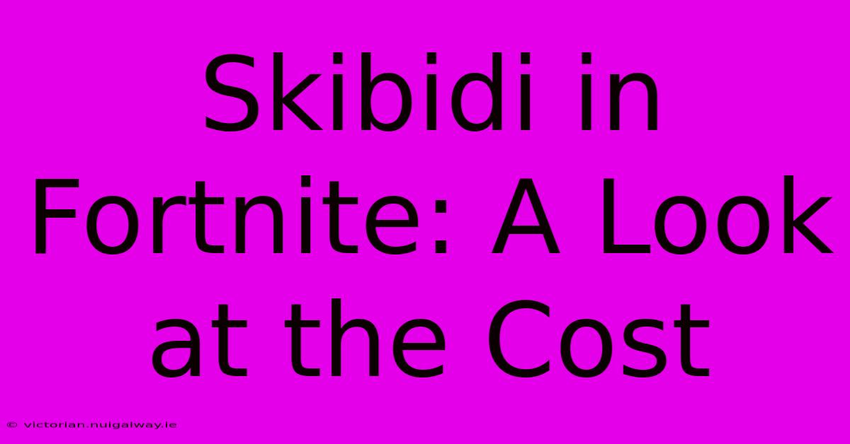 Skibidi In Fortnite: A Look At The Cost