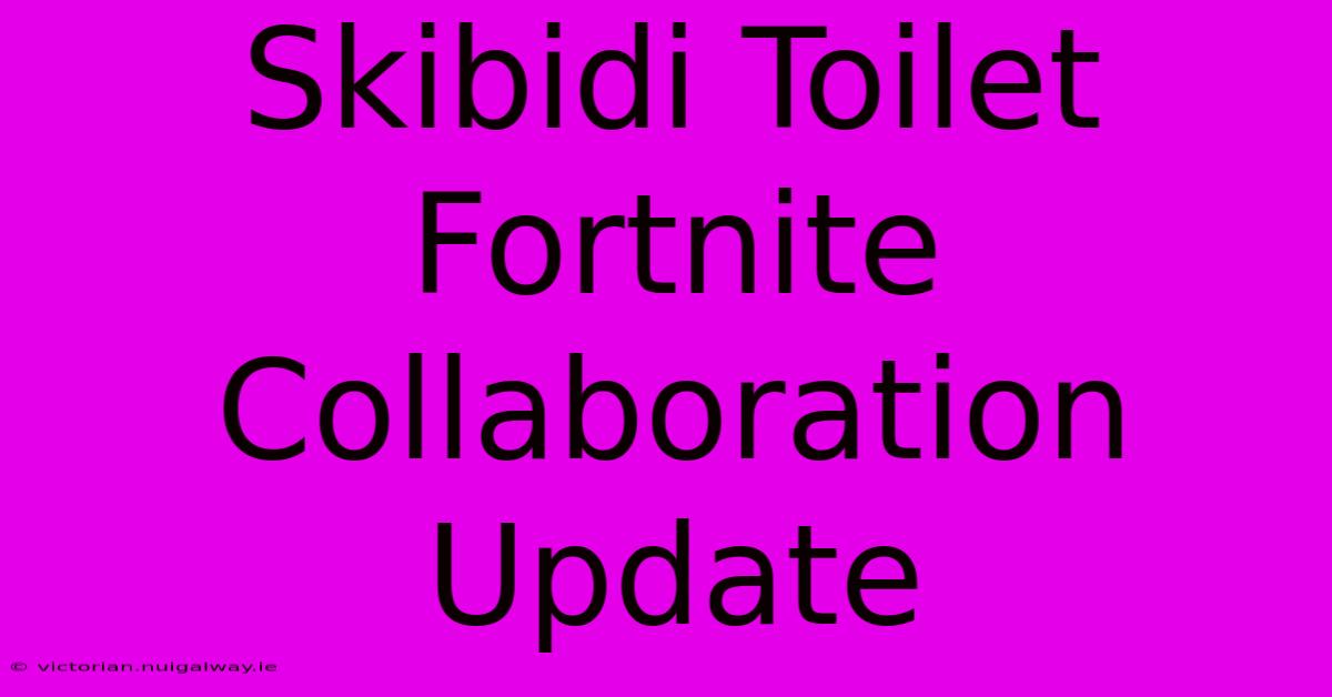 Skibidi Toilet Fortnite Collaboration Update