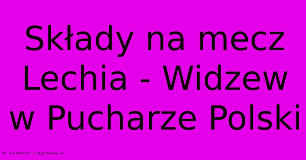 Składy Na Mecz Lechia - Widzew W Pucharze Polski