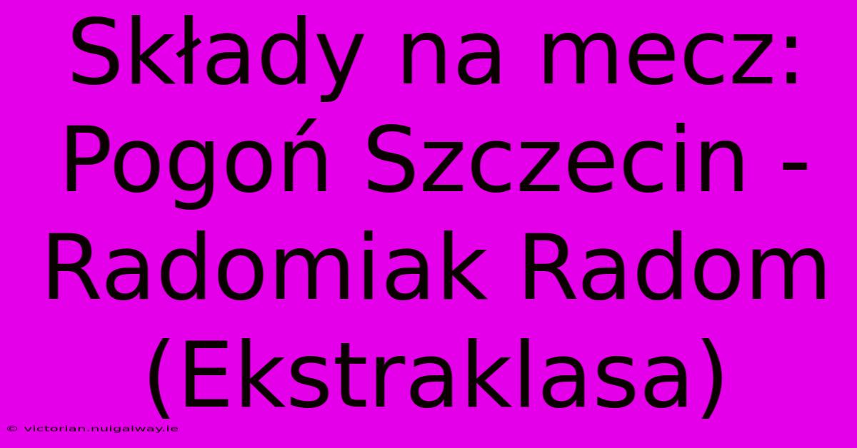 Składy Na Mecz: Pogoń Szczecin - Radomiak Radom (Ekstraklasa)