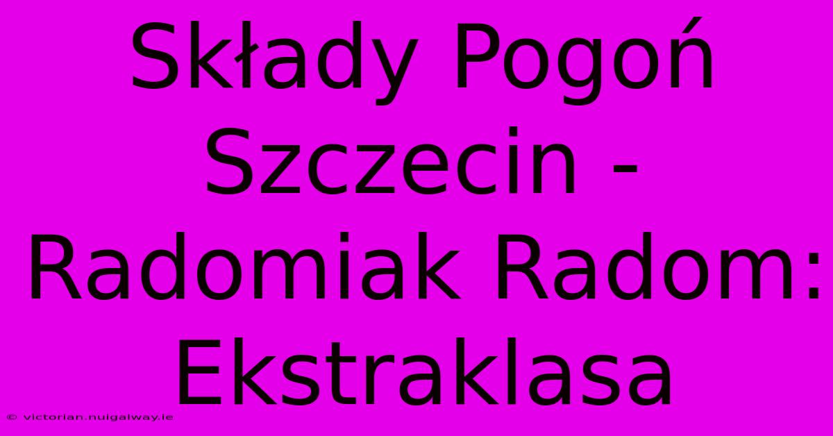 Składy Pogoń Szczecin - Radomiak Radom: Ekstraklasa 