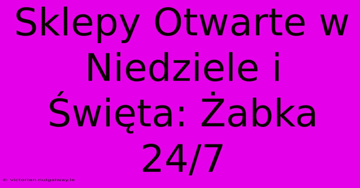 Sklepy Otwarte W Niedziele I Święta: Żabka 24/7