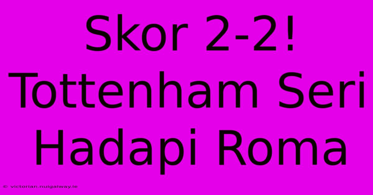 Skor 2-2! Tottenham Seri Hadapi Roma