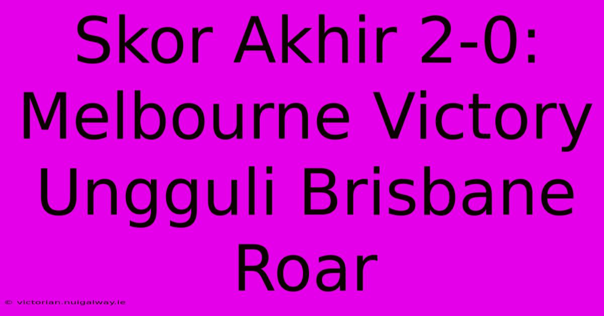 Skor Akhir 2-0: Melbourne Victory Ungguli Brisbane Roar