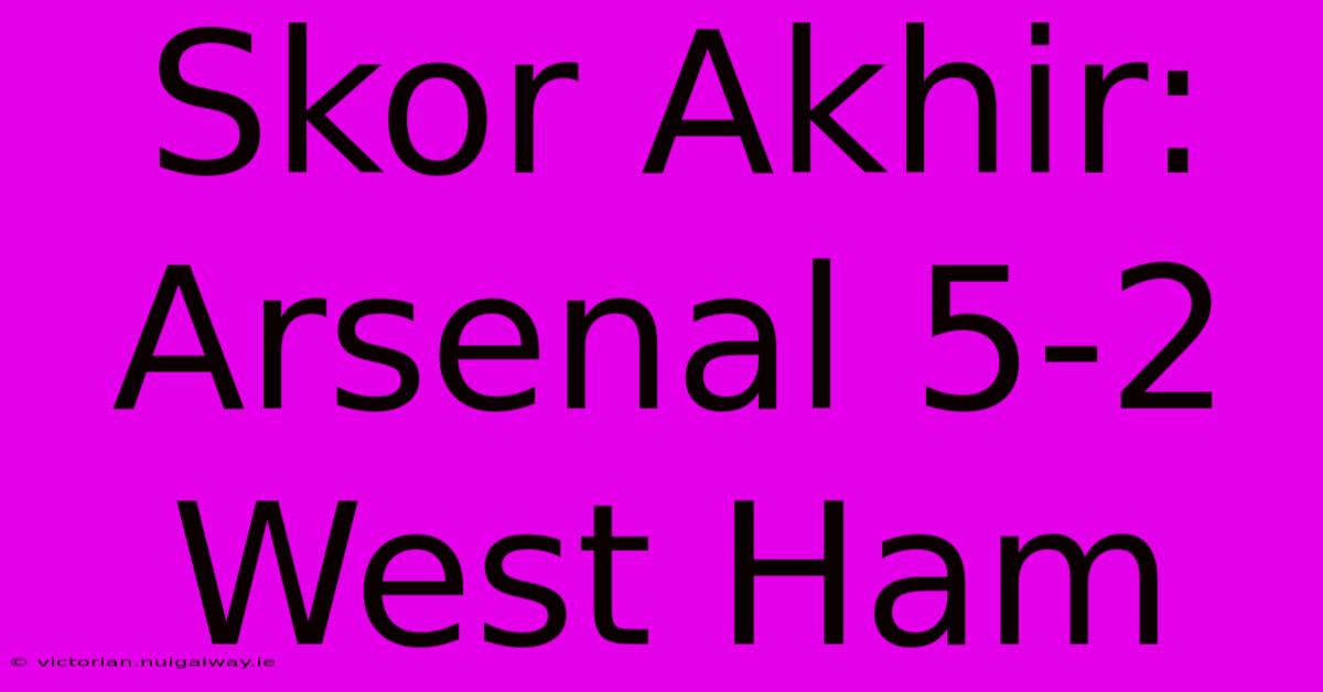 Skor Akhir: Arsenal 5-2 West Ham