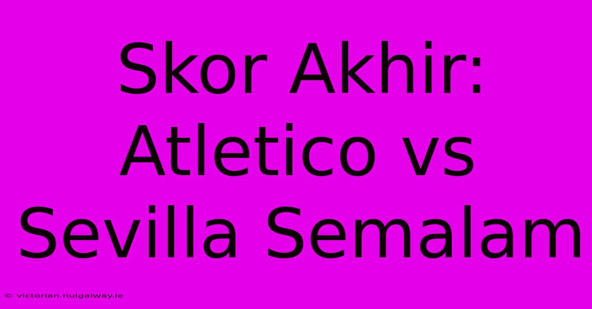 Skor Akhir: Atletico Vs Sevilla Semalam