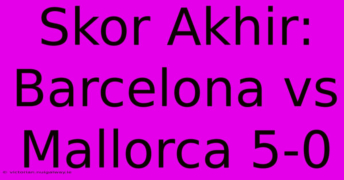 Skor Akhir: Barcelona Vs Mallorca 5-0