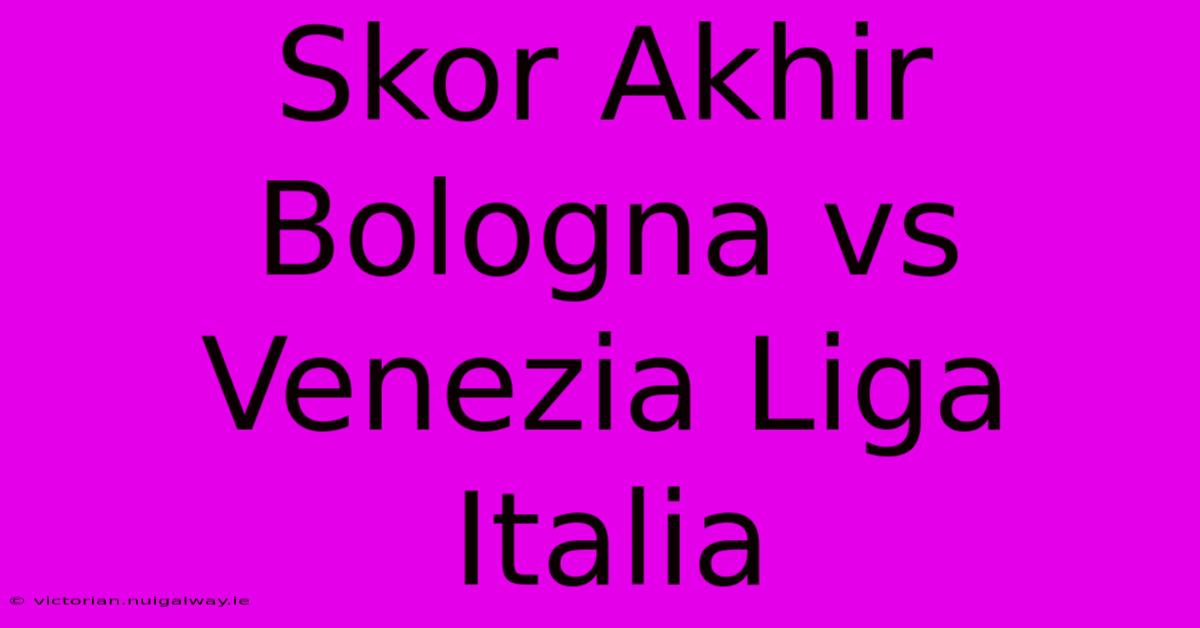 Skor Akhir Bologna Vs Venezia Liga Italia