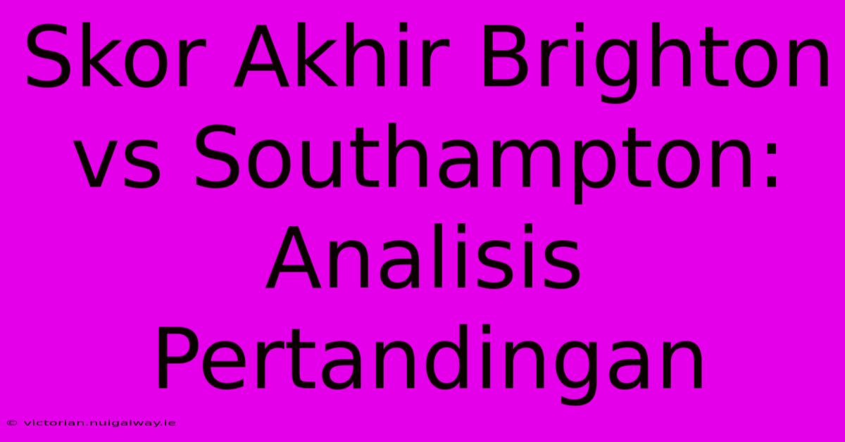 Skor Akhir Brighton Vs Southampton: Analisis Pertandingan