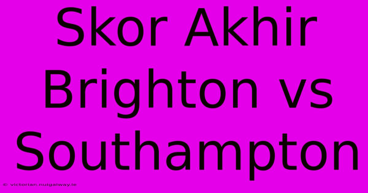 Skor Akhir Brighton Vs Southampton